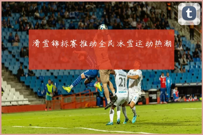 滑雪锦标赛推动全民冰雪运动热潮