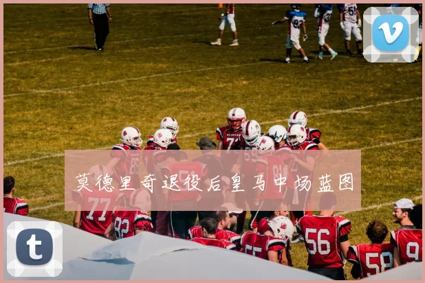 莫德里奇退役后皇马中场蓝图