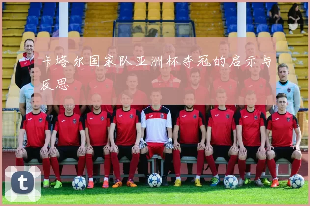 卡塔尔国家队亚洲杯夺冠的启示与反思