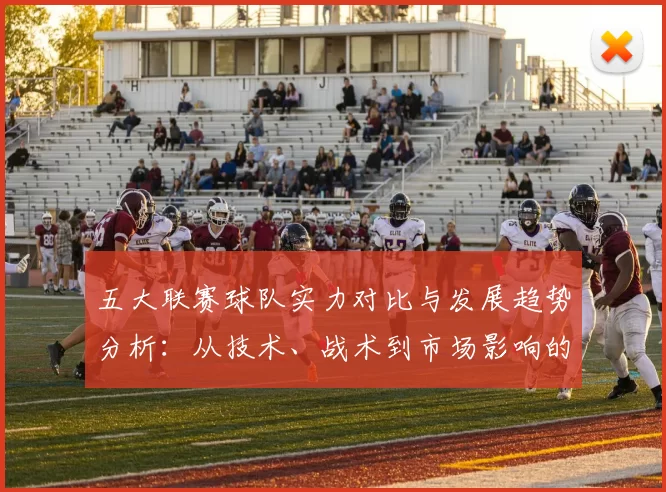 五大联赛球队实力对比与发展趋势分析：从技术、战术到市场影响的全方位解读