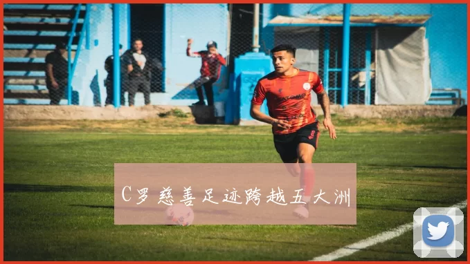C罗慈善足迹跨越五大洲