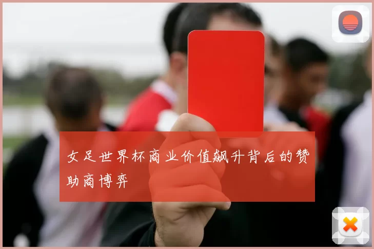 女足世界杯商业价值飙升背后的赞助商博弈