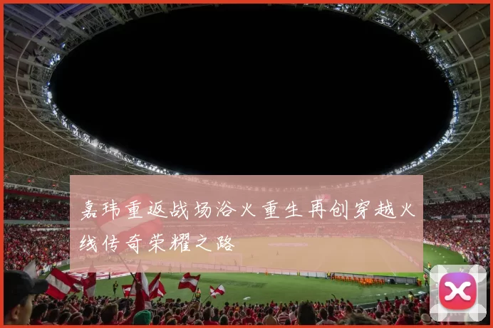 嘉玮重返战场浴火重生再创穿越火线传奇荣耀之路