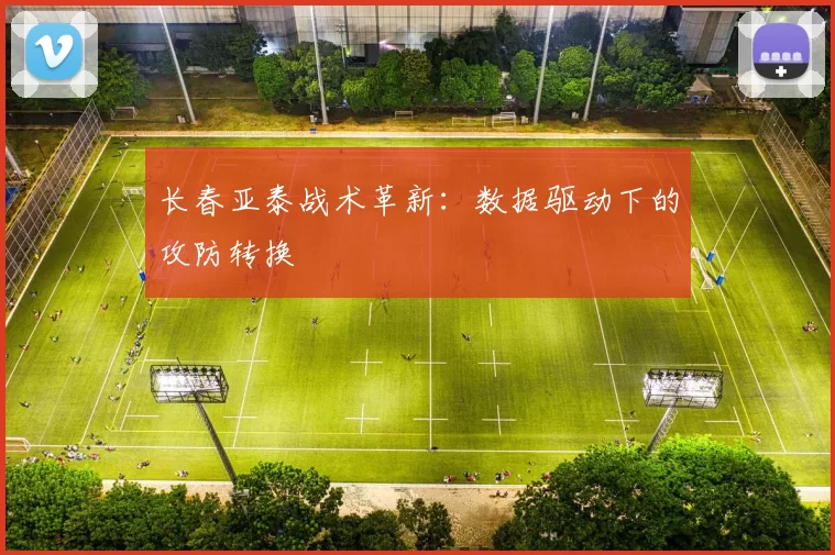 长春亚泰战术革新：数据驱动下的攻防转换