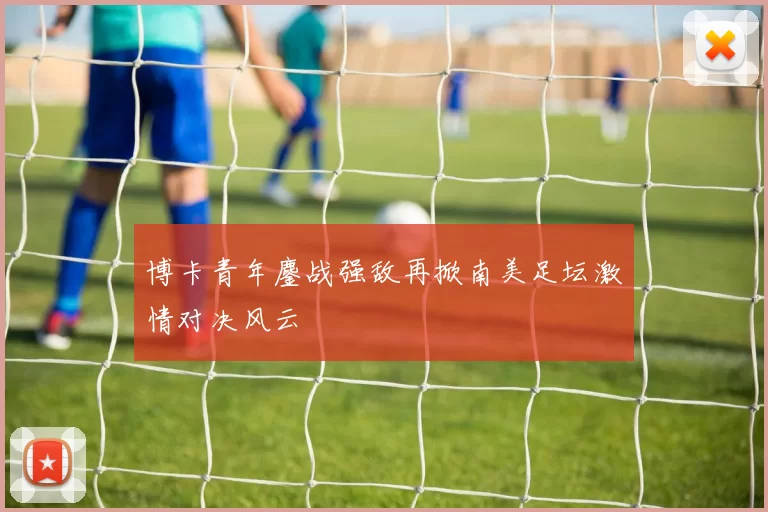 博卡青年鏖战强敌再掀南美足坛激情对决风云