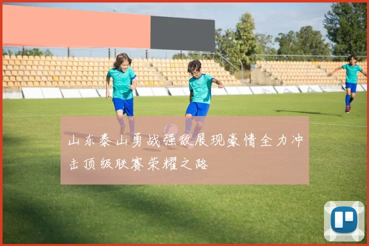 山东泰山勇战强敌展现豪情全力冲击顶级联赛荣耀之路