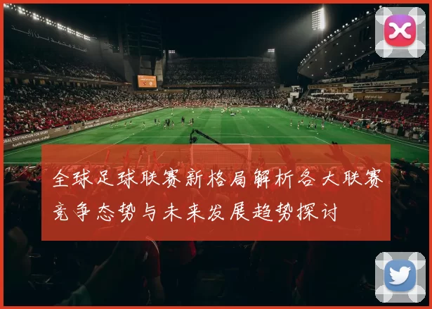 全球足球联赛新格局解析各大联赛竞争态势与未来发展趋势探讨