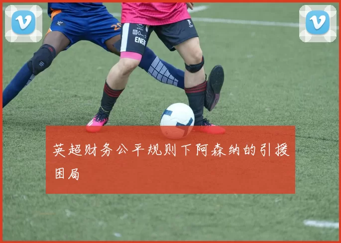 英超财务公平规则下阿森纳的引援困局