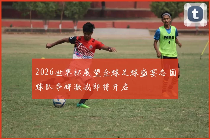 2026世界杯展望全球足球盛宴各国球队争辉激战即将开启