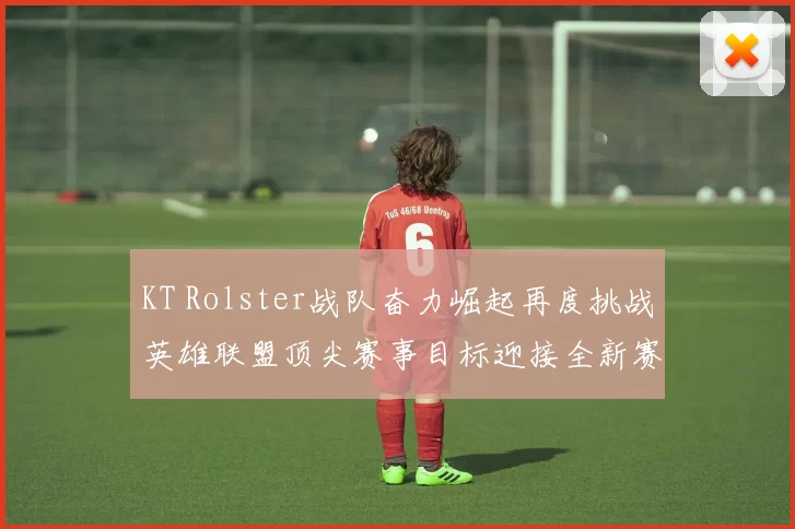 KT Rolster战队奋力崛起再度挑战英雄联盟顶尖赛事目标迎接全新赛季挑战
