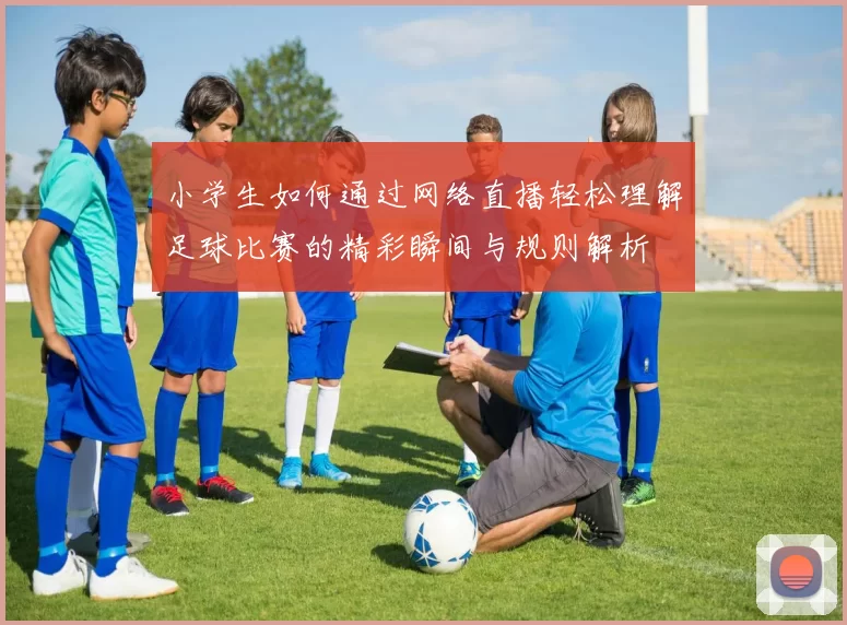 小学生如何通过网络直播轻松理解足球比赛的精彩瞬间与规则解析