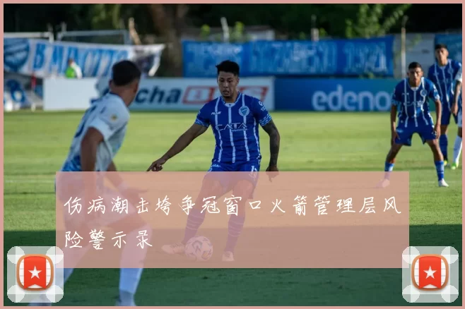 伤病潮击垮争冠窗口火箭管理层风险警示录