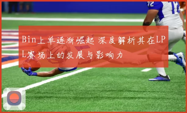 Bin上单逐渐崛起 深度解析其在LPL赛场上的发展与影响力