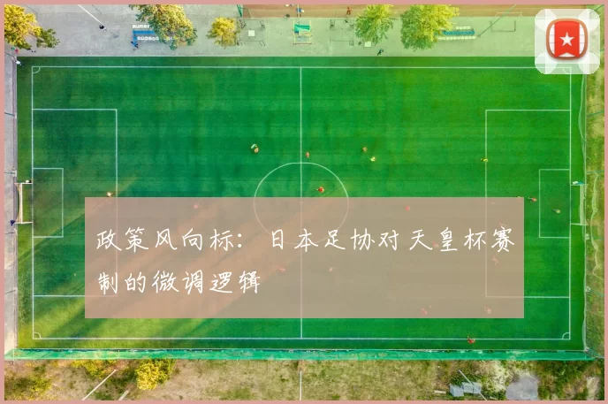 政策风向标：日本足协对天皇杯赛制的微调逻辑