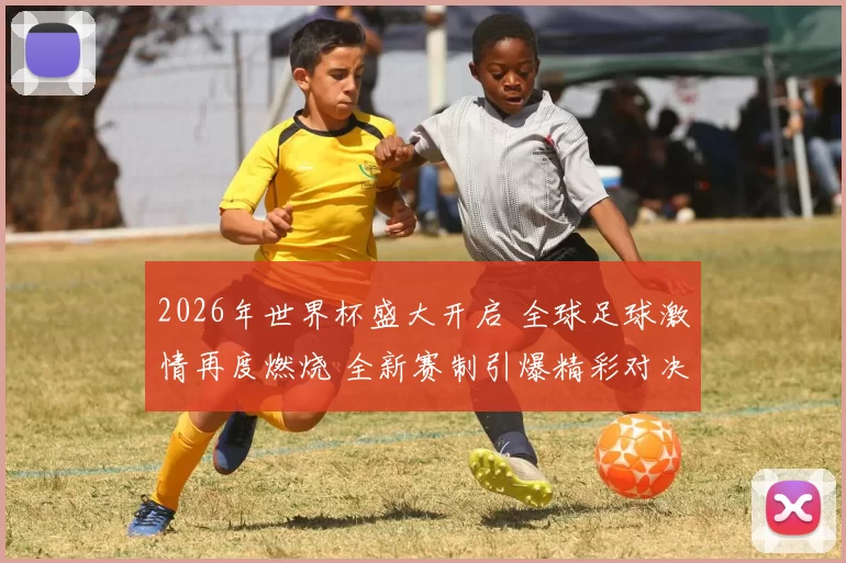 2026年世界杯盛大开启 全球足球激情再度燃烧 全新赛制引爆精彩对决