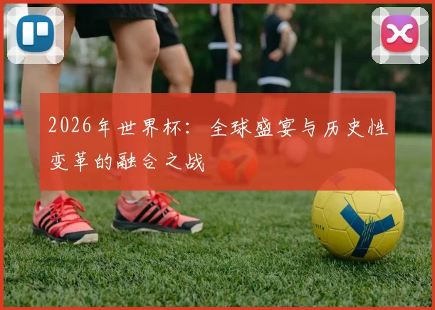 2026年世界杯：全球盛宴与历史性变革的融合之战