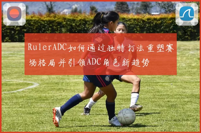 RulerADC如何通过独特打法重塑赛场格局并引领ADC角色新趋势