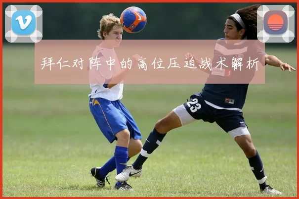 拜仁对阵中的高位压迫战术解析