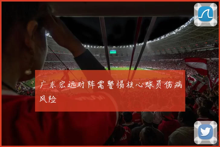 广东宏远对阵需警惕核心球员伤病风险