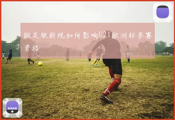 欧足联新规如何影响U21欧洲杯参赛资格