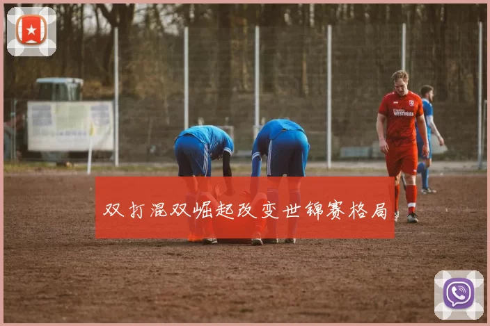 双打混双崛起改变世锦赛格局