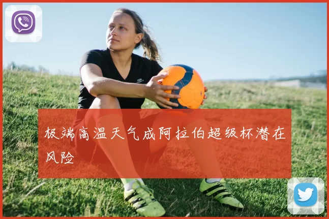 极端高温天气成阿拉伯超级杯潜在风险