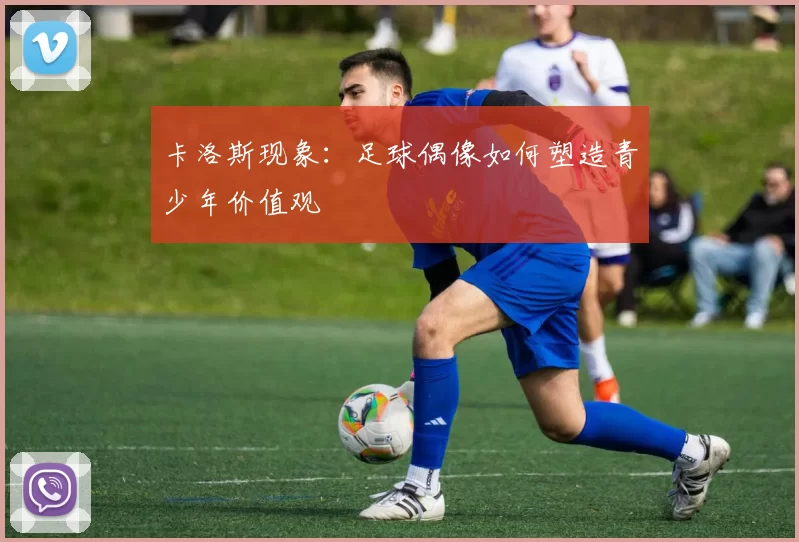 卡洛斯现象：足球偶像如何塑造青少年价值观