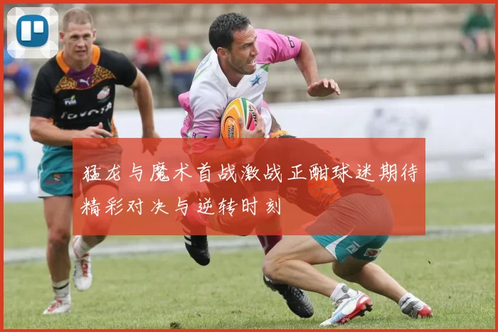 猛龙与魔术首战激战正酣球迷期待精彩对决与逆转时刻