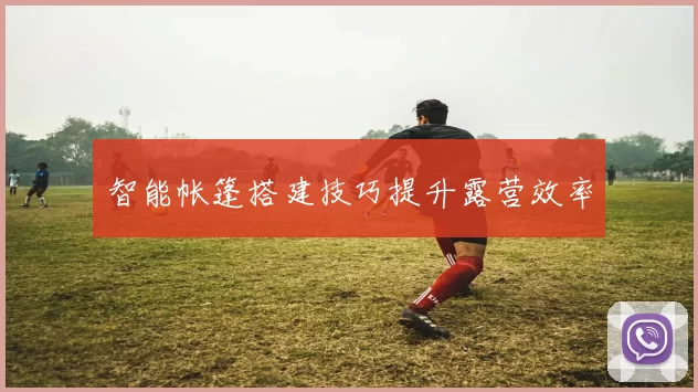 智能帐篷搭建技巧提升露营效率