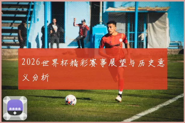 2026世界杯精彩赛事展望与历史意义分析
