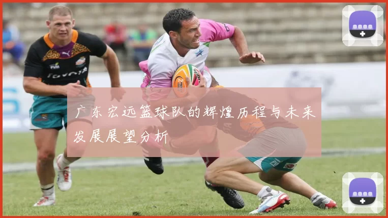 广东宏远篮球队的辉煌历程与未来发展展望分析