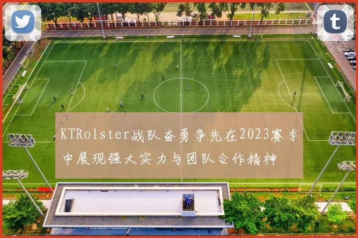 KTRolster战队奋勇争先在2023赛季中展现强大实力与团队合作精神