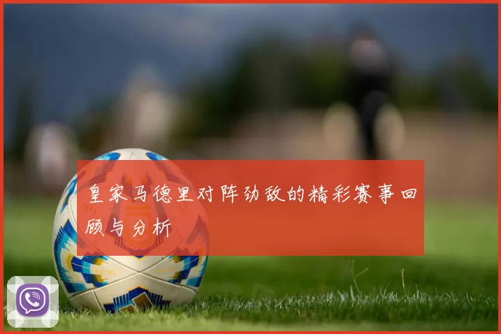 皇家马德里对阵劲敌的精彩赛事回顾与分析
