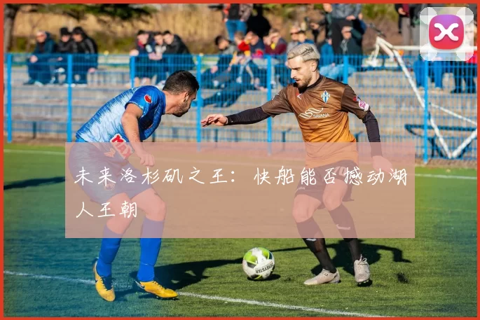 未来洛杉矶之王：快船能否撼动湖人王朝
